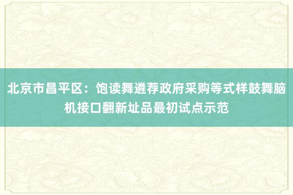 北京市昌平区：饱读舞遴荐政府采购等式样鼓舞脑机接口翻新址品最初试点示范