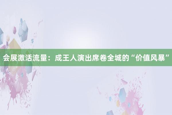 会展激活流量：成王人演出席卷全城的“价值风暴”